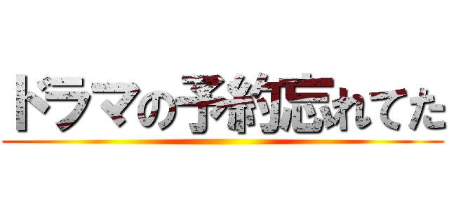 ドラマの予約忘れてた ()