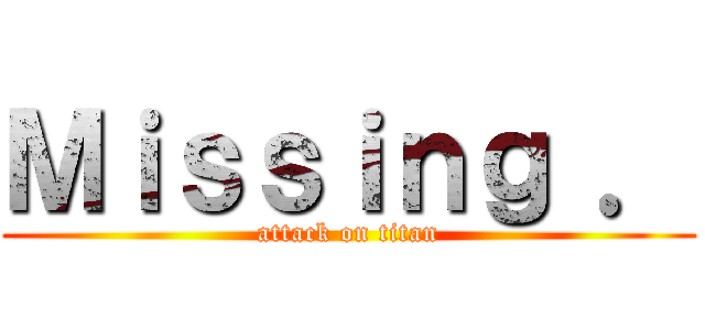 Ｍｉｓｓｉｎｇ ． (attack on titan)