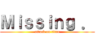 Ｍｉｓｓｉｎｇ ． (attack on titan)