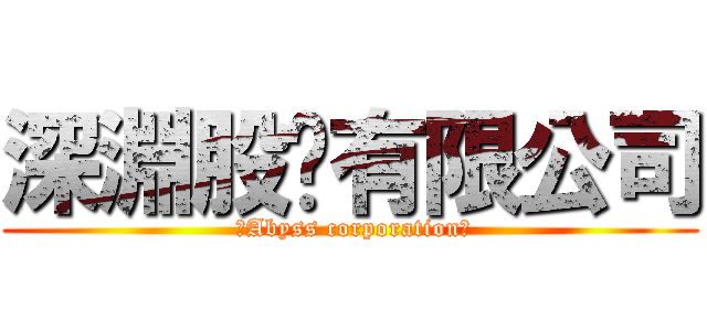 深淵股份有限公司 ( 【Abyss corporation】)