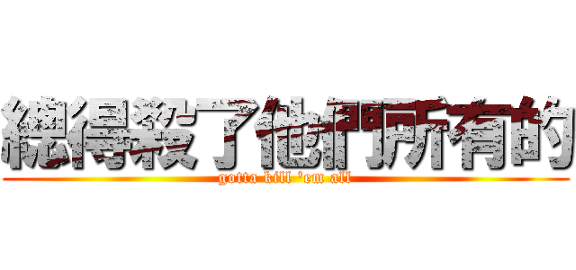 總得殺了他們所有的 (gotta kill 'em all)