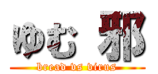ゆむ 邪 (bread vs virus)