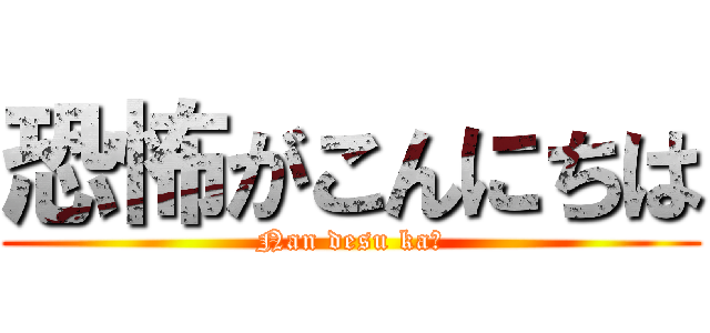 恐怖がこんにちは (Nan desu ka？)