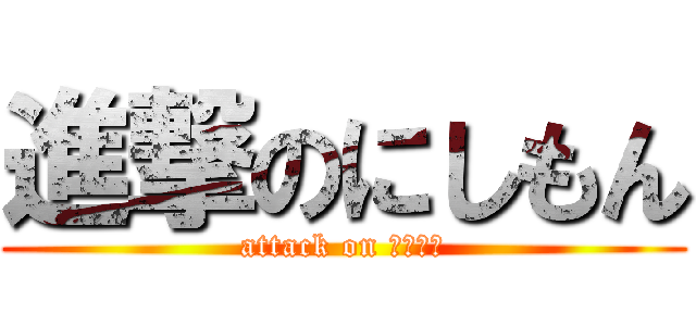 進撃のにしもん (attack on にしもん)