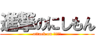 進撃のにしもん (attack on にしもん)