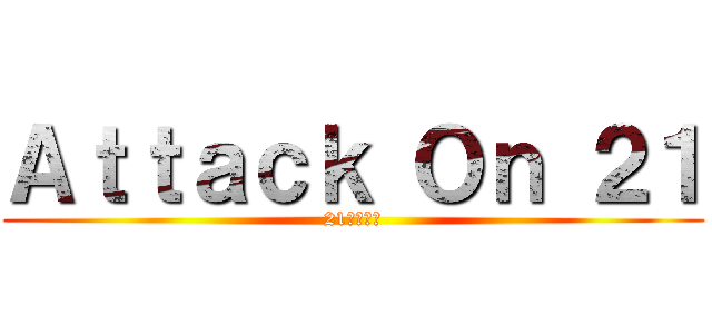 Ａｔｔａｃｋ Ｏｎ ２１ (21への攻撃)