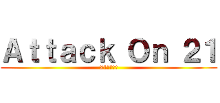 Ａｔｔａｃｋ Ｏｎ ２１ (21への攻撃)