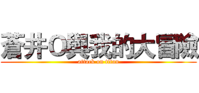 蒼井Ｏ與我的大冒險 (attack on titan)