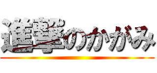 進撃のかがみ ()