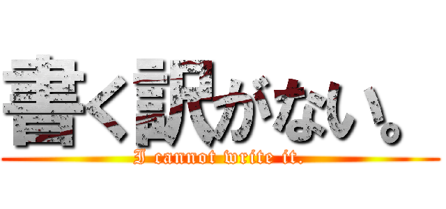 書く訳がない。 (I cannot write it.)