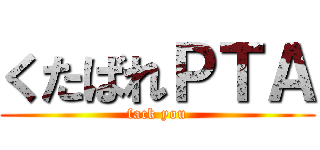 くたばれＰＴＡ (fack you)