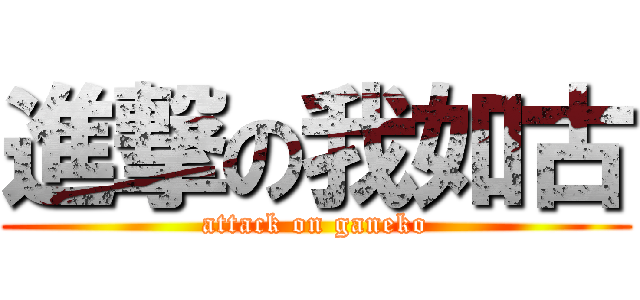 進撃の我如古 (attack on ganeko)