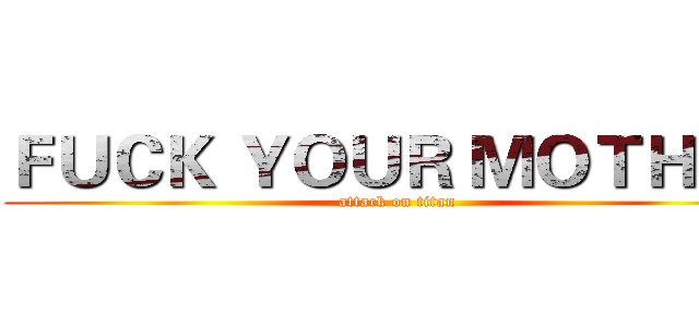 ＦＵＣＫ ＹＯＵＲ ＭＯＴＨＥＲ (attack on titan)