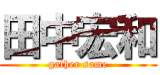 田中宏和 (gather same)