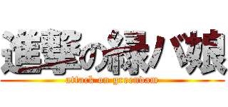 進撃の緑バ娘 (attack on greendam)