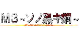 Ｍ３～ソノ黒キ鋼～ (M3: sono kuroki hagane)