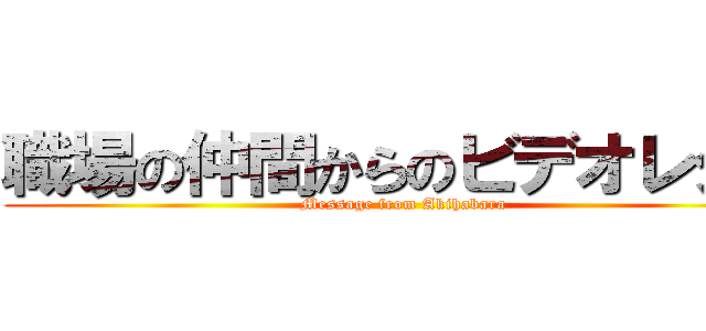 職場の仲間からのビデオレター (Message from Akihabara)