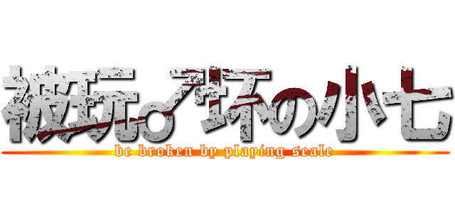 被玩♂坏の小七 (be broken by playing seale)