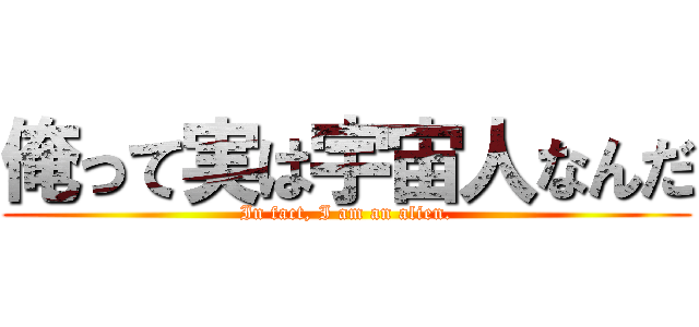 俺って実は宇宙人なんだ (In fact, I am an alien.)