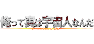 俺って実は宇宙人なんだ (In fact, I am an alien.)