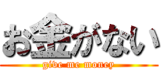 お金がない (give me money)