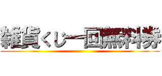 雑貨くじ一回無料券 ()