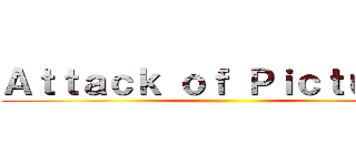 Ａｔｔａｃｋ ｏｆ Ｐｉｃｔｕｒｅｓ ()