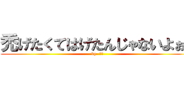 禿げたくてはげたんじゃないよぉ！ (by  はげ)