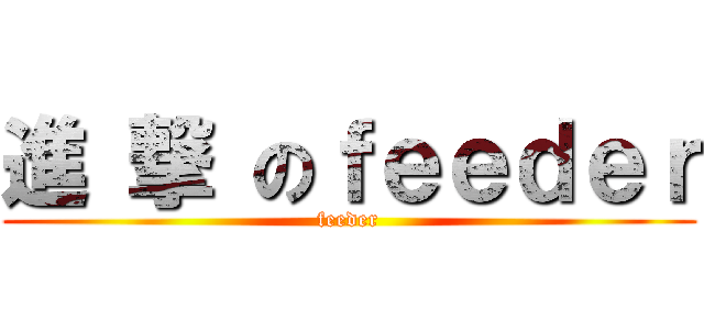 進 撃 のｆｅｅｄｅｒ (feeder)