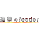 進 撃 のｆｅｅｄｅｒ (feeder)