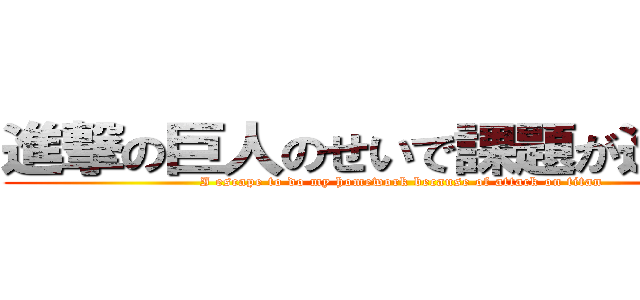 進撃の巨人のせいで課題が進まない (I escape to do my homework because of attack on titan)
