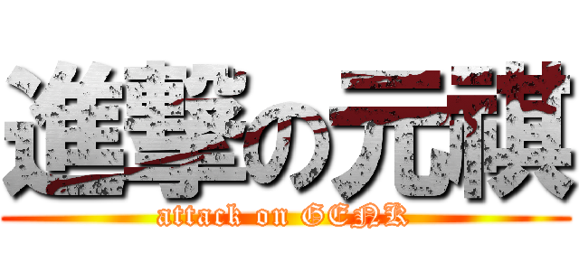 進撃の元祺 (attack on GENK)