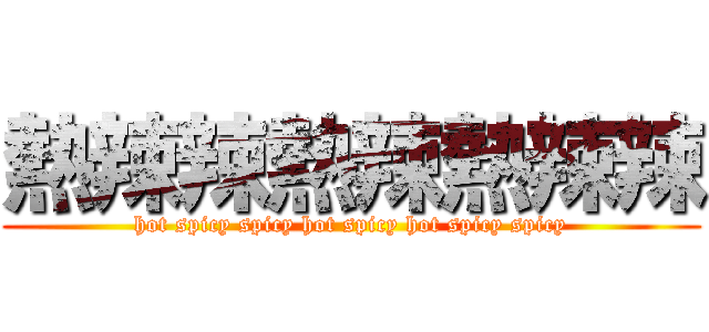 熱辣辣熱辣熱辣辣 (hot spicy spicy hot spicy hot spicy spicy)