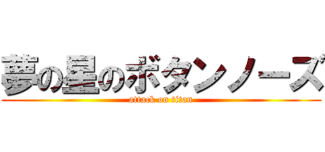 夢の星のボタンノーズ (attack on titan)