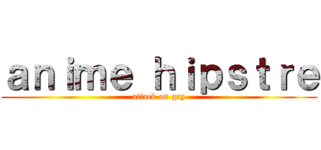 ａｎｉｍｅ ｈｉｐｓｔｒｅ (attack on gay)