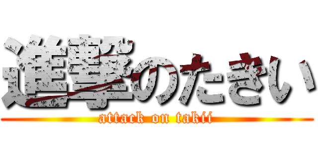 進撃のたきい (attack on takii)