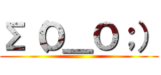 ∑（Ｏ＿Ｏ；） ()