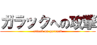 ガラックへの攻撃 (attack on garrack)