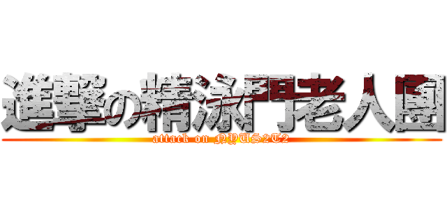 進撃の精泳門老人團 (attack on NYUS2T2)