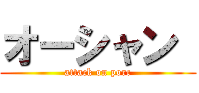 オーシャン  (attack on porc)