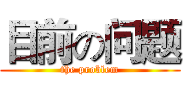 目前の问题 (the problem)