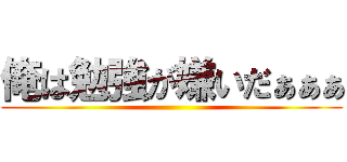 俺は勉強が嫌いだぁぁぁ ()