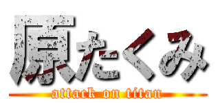 原たくみ (attack on titan)