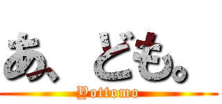あ、ども。 (Yottomo)