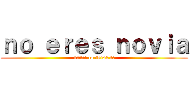 ｎｏ ｅｒｅｓ ｎｏｖｉａ (nunca lo seras v:)