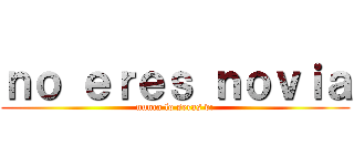 ｎｏ ｅｒｅｓ ｎｏｖｉａ (nunca lo seras v:)
