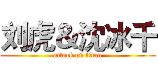 刘虎＆沈冰千 (attack on titan)