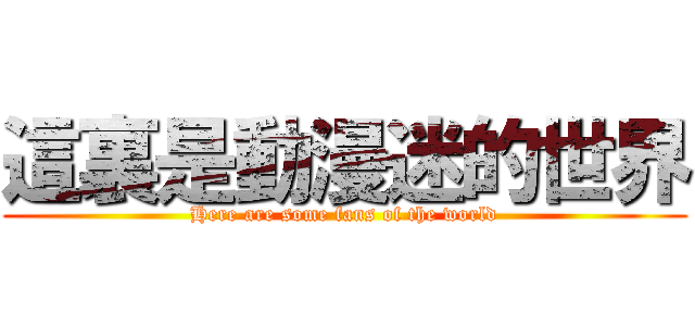 這裏是動漫迷的世界 (Here are some fans of the world)