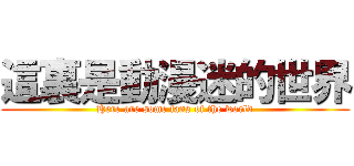 這裏是動漫迷的世界 (Here are some fans of the world)