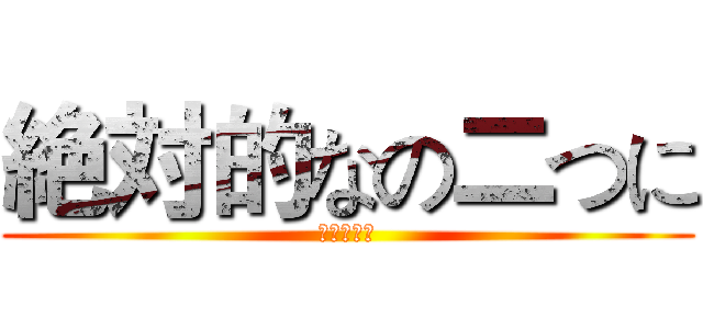 絶対的なの二つに (來犯的懶惰)